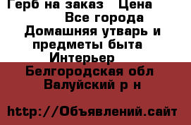 Герб на заказ › Цена ­ 5 000 - Все города Домашняя утварь и предметы быта » Интерьер   . Белгородская обл.,Валуйский р-н